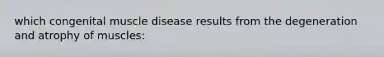 which congenital muscle disease results from the degeneration and atrophy of muscles: