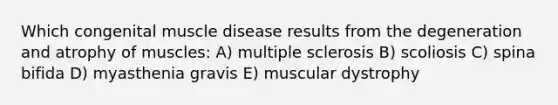 Which congenital muscle disease results from the degeneration and atrophy of muscles: A) multiple sclerosis B) scoliosis C) spina bifida D) myasthenia gravis E) muscular dystrophy