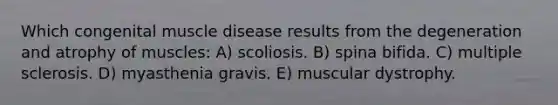 Which congenital muscle disease results from the degeneration and atrophy of muscles: A) scoliosis. B) spina bifida. C) multiple sclerosis. D) myasthenia gravis. E) muscular dystrophy.