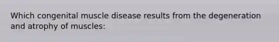 Which congenital muscle disease results from the degeneration and atrophy of muscles: