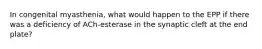 In congenital myasthenia, what would happen to the EPP if there was a deficiency of ACh-esterase in the synaptic cleft at the end plate?