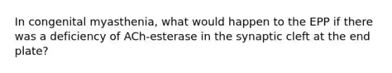 In congenital myasthenia, what would happen to the EPP if there was a deficiency of ACh-esterase in the synaptic cleft at the end plate?