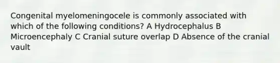 Congenital myelomeningocele is commonly associated with which of the following conditions? A Hydrocephalus B Microencephaly C Cranial suture overlap D Absence of the cranial vault