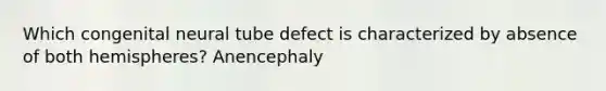 Which congenital neural tube defect is characterized by absence of both hemispheres? Anencephaly