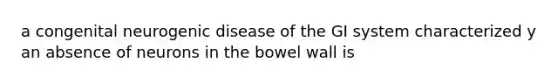 a congenital neurogenic disease of the GI system characterized y an absence of neurons in the bowel wall is