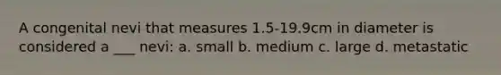 A congenital nevi that measures 1.5-19.9cm in diameter is considered a ___ nevi: a. small b. medium c. large d. metastatic