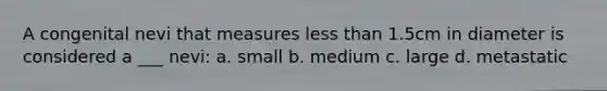 A congenital nevi that measures less than 1.5cm in diameter is considered a ___ nevi: a. small b. medium c. large d. metastatic