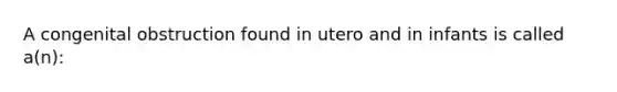 A congenital obstruction found in utero and in infants is called a(n):