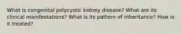 What is congenital polycystic kidney disease? What are its clinical manifestations? What is its pattern of inheritance? How is it treated?