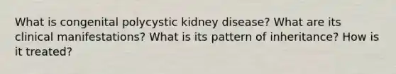 What is congenital polycystic kidney disease? What are its clinical manifestations? What is its pattern of inheritance? How is it treated?