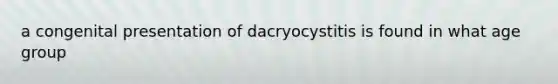 a congenital presentation of dacryocystitis is found in what age group