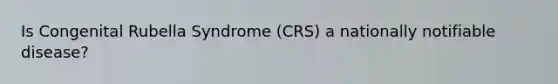 Is Congenital Rubella Syndrome (CRS) a nationally notifiable disease?