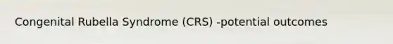 Congenital Rubella Syndrome (CRS) -potential outcomes