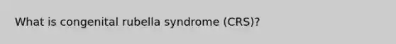 What is congenital rubella syndrome (CRS)?