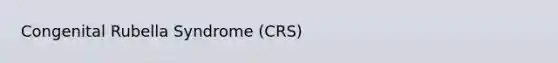 Congenital Rubella Syndrome (CRS)