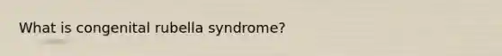 What is congenital rubella syndrome?