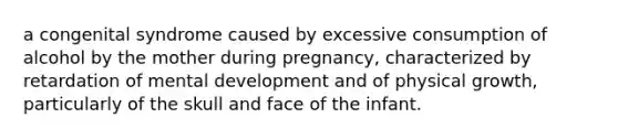 a congenital syndrome caused by excessive consumption of alcohol by the mother during pregnancy, characterized by retardation of mental development and of physical growth, particularly of the skull and face of the infant.