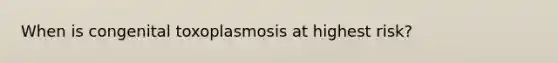 When is congenital toxoplasmosis at highest risk?