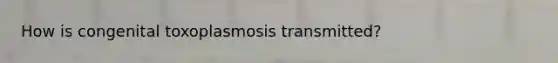 How is congenital toxoplasmosis transmitted?