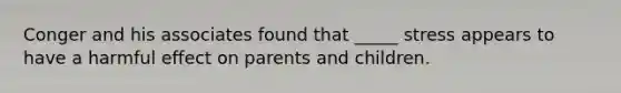 Conger and his associates found that _____ stress appears to have a harmful effect on parents and children.