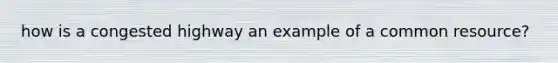 how is a congested highway an example of a common resource?