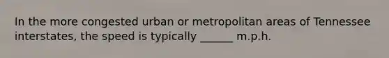 In the more congested urban or metropolitan areas of Tennessee interstates, the speed is typically ______ m.p.h.