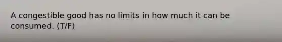 A congestible good has no limits in how much it can be consumed. (T/F)