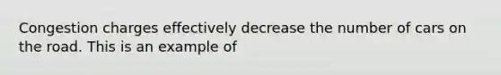 Congestion charges effectively decrease the number of cars on the road. This is an example of