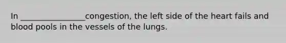 In ________________congestion, the left side of <a href='https://www.questionai.com/knowledge/kya8ocqc6o-the-heart' class='anchor-knowledge'>the heart</a> fails and blood pools in the vessels of the lungs.