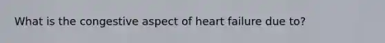 What is the congestive aspect of heart failure due to?