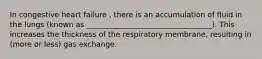 In congestive heart failure , there is an accumulation of fluid in the lungs (known as __________________________________). This increases the thickness of the respiratory membrane, resulting in (more or less) gas exchange.