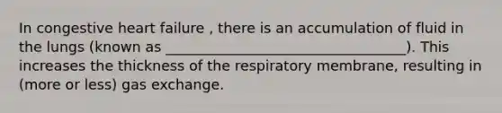 In congestive heart failure , there is an accumulation of fluid in the lungs (known as __________________________________). This increases the thickness of the respiratory membrane, resulting in (more or less) gas exchange.