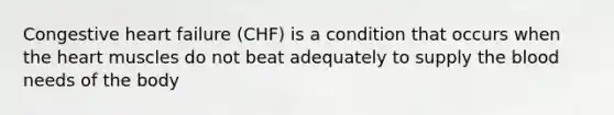 Congestive heart failure (CHF) is a condition that occurs when the heart muscles do not beat adequately to supply the blood needs of the body