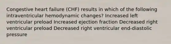 Congestive heart failure (CHF) results in which of the following intraventricular hemodynamic changes? Increased left ventricular preload Increased ejection fraction Decreased right ventricular preload Decreased right ventricular end-diastolic pressure