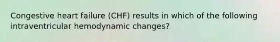 Congestive heart failure (CHF) results in which of the following intraventricular hemodynamic changes?