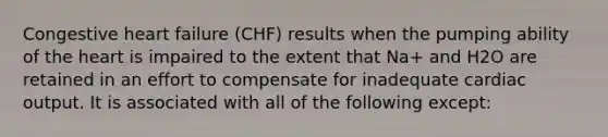 Congestive heart failure (CHF) results when the pumping ability of the heart is impaired to the extent that Na+ and H2O are retained in an effort to compensate for inadequate cardiac output. It is associated with all of the following except: