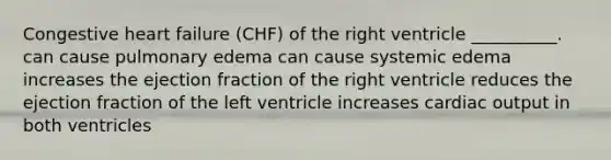 Congestive heart failure (CHF) of the right ventricle __________. can cause pulmonary edema can cause systemic edema increases the ejection fraction of the right ventricle reduces the ejection fraction of the left ventricle increases cardiac output in both ventricles