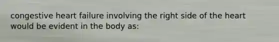 congestive heart failure involving the right side of the heart would be evident in the body as: