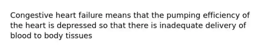 Congestive heart failure means that the pumping efficiency of the heart is depressed so that there is inadequate delivery of blood to body tissues