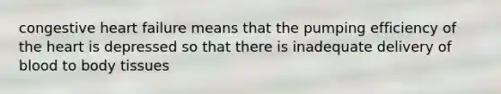 congestive heart failure means that the pumping efficiency of the heart is depressed so that there is inadequate delivery of blood to body tissues