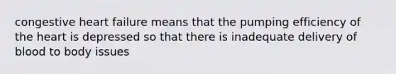 congestive heart failure means that the pumping efficiency of the heart is depressed so that there is inadequate delivery of blood to body issues