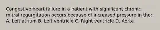 Congestive heart failure in a patient with significant chronic mitral regurgitation occurs because of increased pressure in the: A. Left atrium B. Left ventricle C. Right ventricle D. Aorta