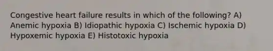 Congestive heart failure results in which of the following? A) Anemic hypoxia B) Idiopathic hypoxia C) Ischemic hypoxia D) Hypoxemic hypoxia E) Histotoxic hypoxia