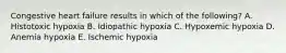 Congestive heart failure results in which of the following? A. Histotoxic hypoxia B. Idiopathic hypoxia C. Hypoxemic hypoxia D. Anemia hypoxia E. Ischemic hypoxia