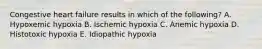 Congestive heart failure results in which of the following? A. Hypoxemic hypoxia B. Ischemic hypoxia C. Anemic hypoxia D. Histotoxic hypoxia E. Idiopathic hypoxia