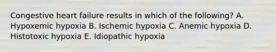 Congestive heart failure results in which of the following? A. Hypoxemic hypoxia B. Ischemic hypoxia C. Anemic hypoxia D. Histotoxic hypoxia E. Idiopathic hypoxia