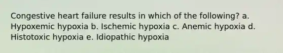 Congestive heart failure results in which of the following? a. Hypoxemic hypoxia b. Ischemic hypoxia c. Anemic hypoxia d. Histotoxic hypoxia e. Idiopathic hypoxia