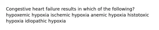 Congestive heart failure results in which of the following? hypoxemic hypoxia ischemic hypoxia anemic hypoxia histotoxic hypoxia idiopathic hypoxia