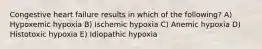 Congestive heart failure results in which of the following? A) Hypoxemic hypoxia B) Ischemic hypoxia C) Anemic hypoxia D) Histotoxic hypoxia E) Idiopathic hypoxia