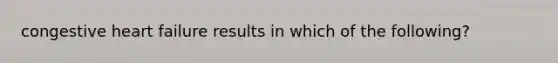 congestive heart failure results in which of the following?